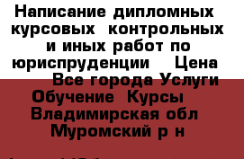 Написание дипломных, курсовых, контрольных и иных работ по юриспруденции  › Цена ­ 500 - Все города Услуги » Обучение. Курсы   . Владимирская обл.,Муромский р-н